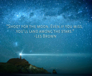 Shoot for the Moon. Even if you miss, you’ll land among the Stars.