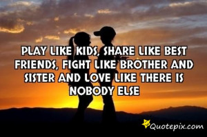 Play like kids, share like best friends, fight like brother and sister ...