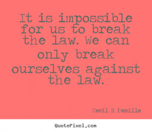 ... us to break the law. We can only break ourselves against the law