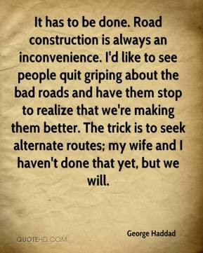 George Haddad - It has to be done. Road construction is always an ...
