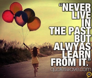Never live in the past but always learn from it.