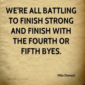 Mike Dement - We're all battling to finish strong and finish with the ...