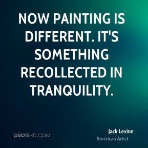... Now painting is different. It's something recollected in tranquility