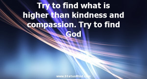 ... to find what is higher than kindness and compassion. Try to find God