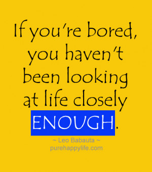 Life Quote: If you’re bored, you haven’t been looking at life…