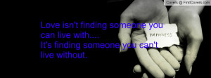 Love isn't finding someone you can live with....It's finding someone ...