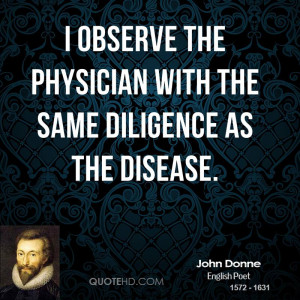 observe the physician with the same diligence as the disease.