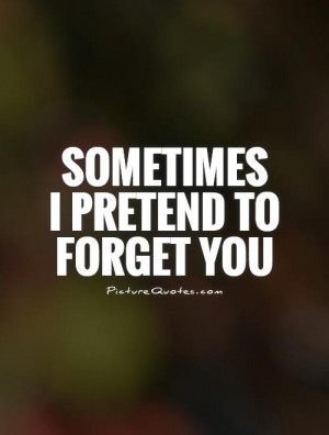 Sometimes I pretend to forget you Picture Quote #1