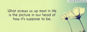What screws us up most in life is the picture in our head of how it's ...
