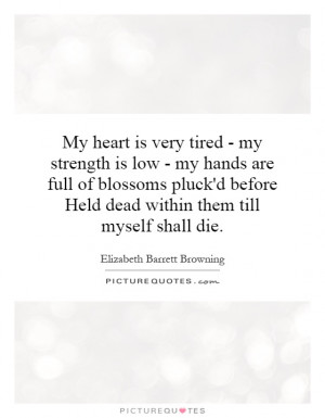 My heart is very tired - my strength is low - my hands are full of ...
