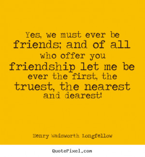 Friendship quotes - Yes, we must ever be friends; and of all who offer ...