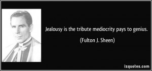 Jealousy is the tribute mediocrity pays to genius. - Fulton J. Sheen