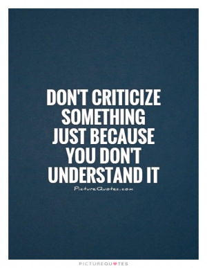 Don't criticize something just because you don't understand it