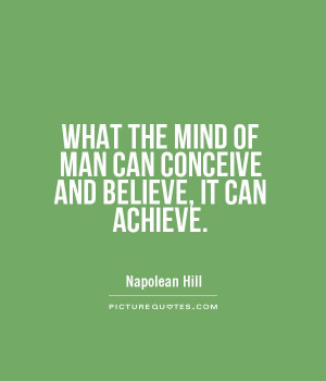 WHAT THE MIND OF MAN CAN CONCEIVE AND BELIEVE, IT CAN ACHIEVE.