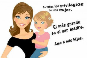 De todos los privilegios de una mujer, el más grande es el ser madre ...