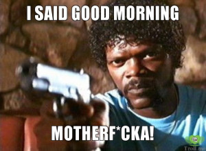 SAID GOOD MORNING, MOTHERF*CKA!