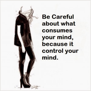 Be Careful about what consumes your mind, because it control your mind ...