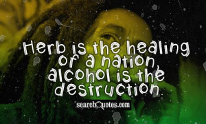 Herb is the healing of a nation, alcohol is the destruction.