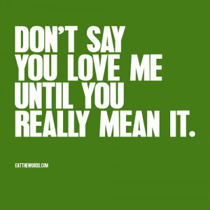 Don’t say you love me until you really mean it.
