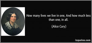 ... lives we live in one, And how much less than one, in all. - Alice Cary