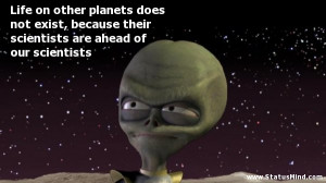 Life on other planets does not exist, because their scientists are ...