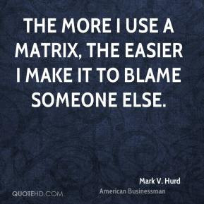 Mark V. Hurd - The more I use a matrix, the easier I make it to blame ...