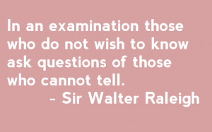 ... to know ask questions of those who cannot tell. - Sir Walter Raleigh