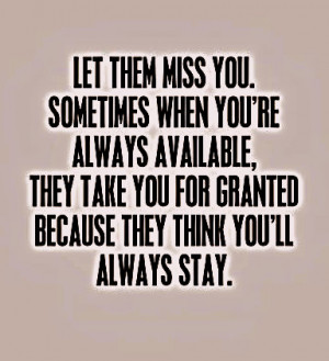 Let them miss you. Sometimes when you are always available, they take ...