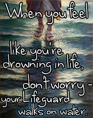 you will never drown! God will never give you more than you can handle ...