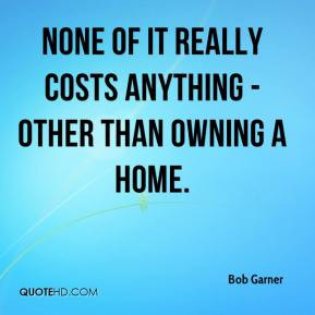 ... Garner - None of it really costs anything - other than owning a home