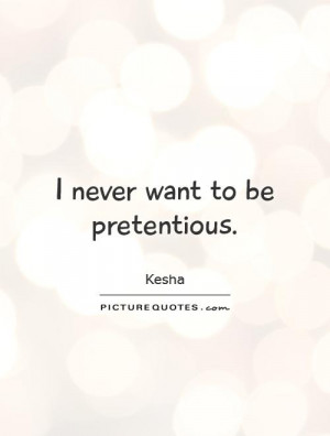 never want to be pretentious. Picture Quote #1