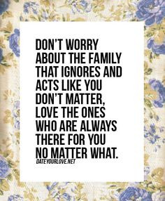 Don't worry about the family that ignores and acts like you don't ...