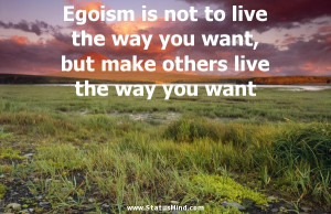 Egoism is not to live the way you want, but make others live the way ...
