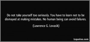 Do not take yourself too seriously. You have to learn not to be ...