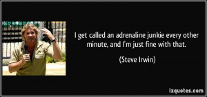 ... junkie every other minute, and I'm just fine with that. - Steve Irwin