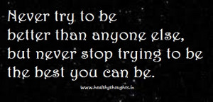 Never try to be better than anyone else, but never stop trying to be ...