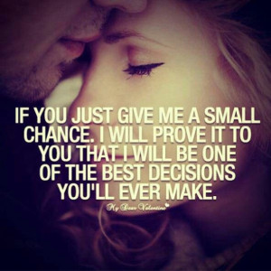 If you just give me a small chance. I will prove it to you that I will ...