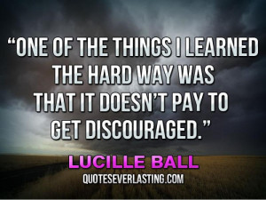 ... way was that it doesn’t pay to get discouraged.” — Lucille Ball