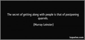 The secret of getting along with people is that of postponing quarrels ...
