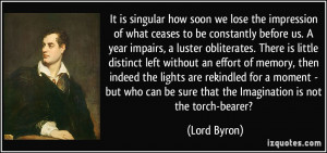 It is singular how soon we lose the impression of what ceases to be ...