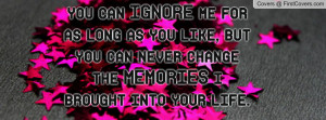 you can IGNORE me for as long as you like, but you can never change ...