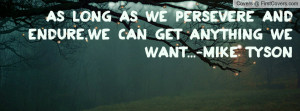 ... as we persevere and endure,we can get anything we want...-Mike Tyson