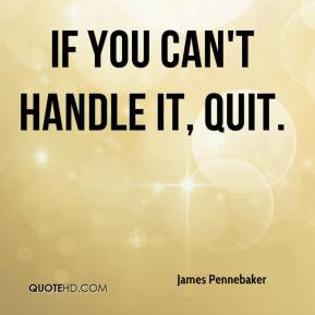 If you can't handle it, quit. - James Pennebaker