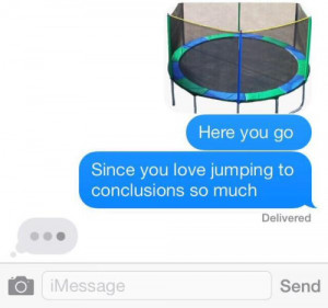 since you love jumping to conclusions so much