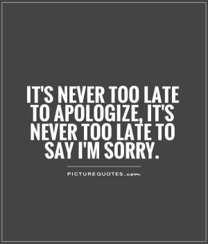 It's never too late to apologize, it's never too late to say I'm sorry ...
