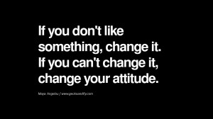... change it. If you can’t change it, change your attitude. – Maya