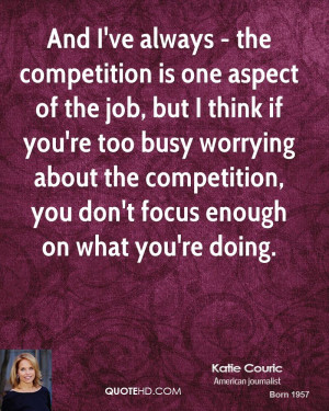 And I've always - the competition is one aspect of the job, but I ...