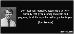 Don't fear your mortality, because it is this very mortality that ...