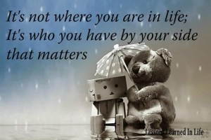 ... are in life…. It’s who you have by your side .. That matters