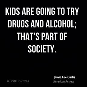 Kids are going to try drugs and alcohol; that's part of society ...